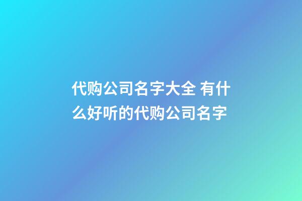 代购公司名字大全 有什么好听的代购公司名字-第1张-公司起名-玄机派